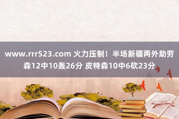 www.rrr523.com 火力压制！半场新疆两外助劳森12中10轰26分 皮特森10中6砍23分