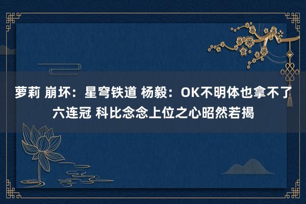 萝莉 崩坏：星穹铁道 杨毅：OK不明体也拿不了六连冠 科比念念上位之心昭然若揭