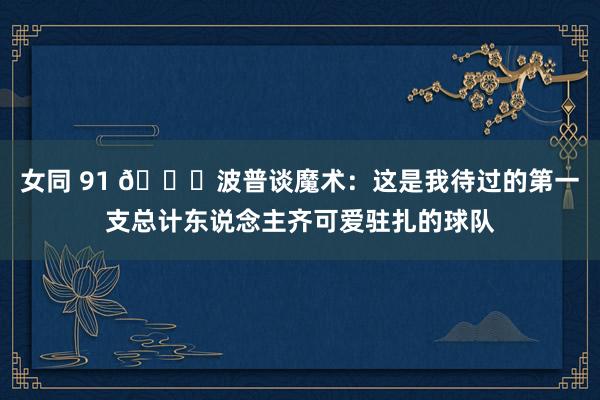 女同 91 👀波普谈魔术：这是我待过的第一支总计东说念主齐可爱驻扎的球队