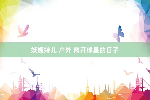 妖媚婷儿 户外 离开球星的日子