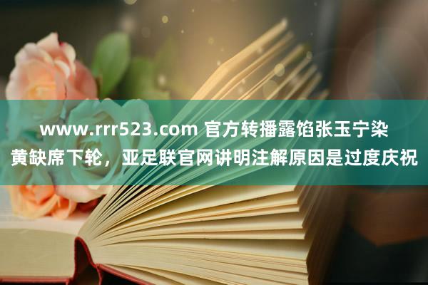www.rrr523.com 官方转播露馅张玉宁染黄缺席下轮，亚足联官网讲明注解原因是过度庆祝