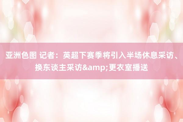 亚洲色图 记者：英超下赛季将引入半场休息采访、换东谈主采访&更衣室播送
