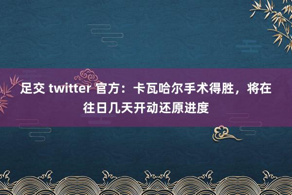 足交 twitter 官方：卡瓦哈尔手术得胜，将在往日几天开动还原进度