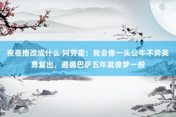 夜夜撸改成什么 阿劳霍：我会像一头公牛不异英勇复出，遵循巴萨五年就像梦一般