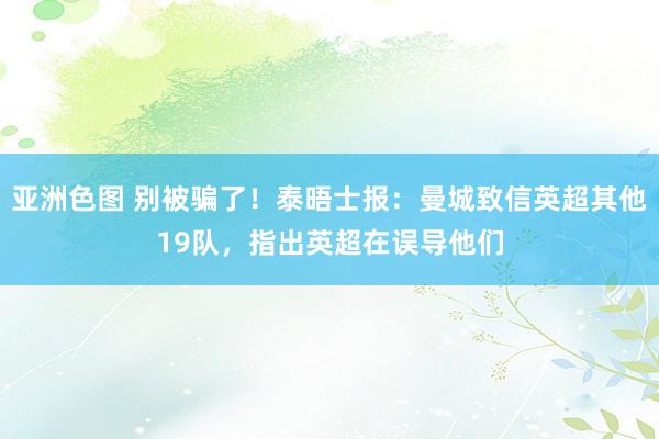 亚洲色图 别被骗了！泰晤士报：曼城致信英超其他19队，指出英超在误导他们