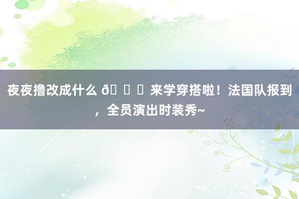 夜夜撸改成什么 😎来学穿搭啦！法国队报到，全员演出时装秀~