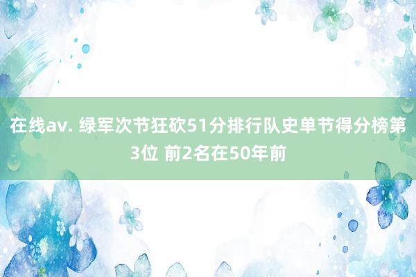在线av. 绿军次节狂砍51分排行队史单节得分榜第3位 前2名在50年前