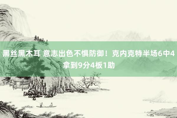 黑丝黑木耳 意志出色不惧防御！克内克特半场6中4拿到9分4板1助