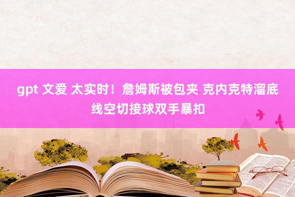 gpt 文爱 太实时！詹姆斯被包夹 克内克特溜底线空切接球双手暴扣