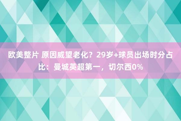 欧美整片 原因威望老化？29岁+球员出场时分占比：曼城英超第一，切尔西0%