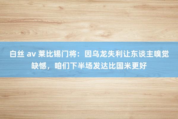 白丝 av 莱比锡门将：因乌龙失利让东谈主嗅觉缺憾，咱们下半场发达比国米更好
