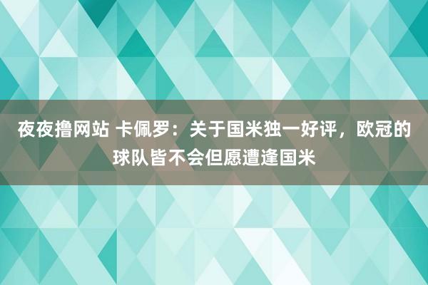 夜夜撸网站 卡佩罗：关于国米独一好评，欧冠的球队皆不会但愿遭逢国米