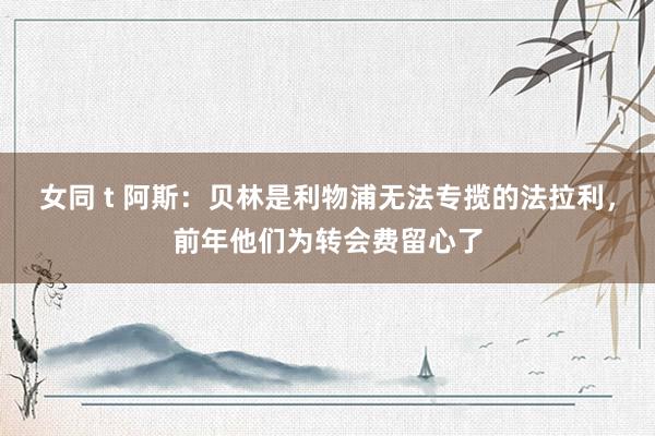 女同 t 阿斯：贝林是利物浦无法专揽的法拉利，前年他们为转会费留心了