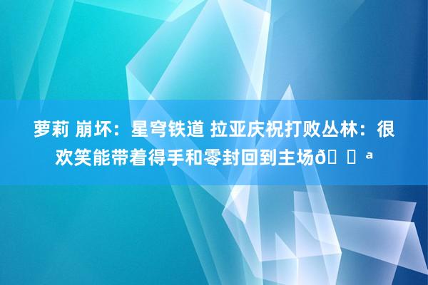 萝莉 崩坏：星穹铁道 拉亚庆祝打败丛林：很欢笑能带着得手和零封回到主场💪