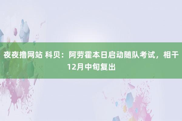 夜夜撸网站 科贝：阿劳霍本日启动随队考试，相干12月中旬复出