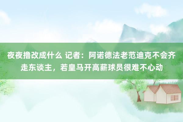 夜夜撸改成什么 记者：阿诺德法老范迪克不会齐走东谈主，若皇马开高薪球员很难不心动