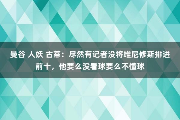 曼谷 人妖 古蒂：尽然有记者没将维尼修斯排进前十，他要么没看球要么不懂球
