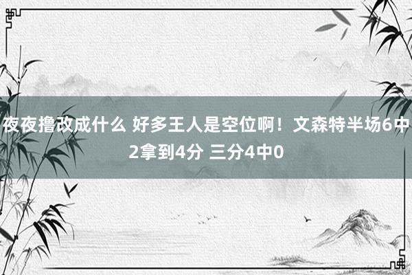 夜夜撸改成什么 好多王人是空位啊！文森特半场6中2拿到4分 三分4中0