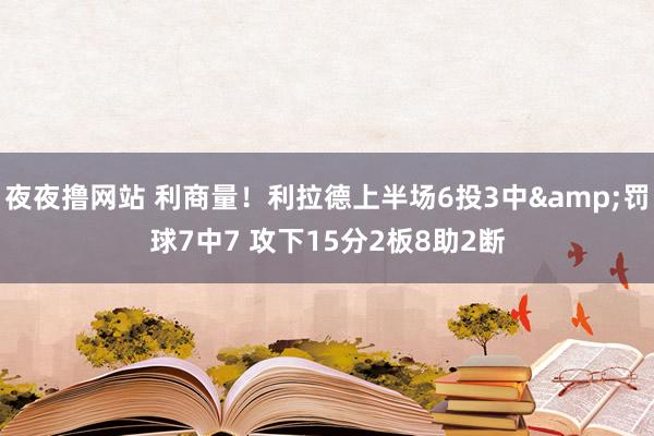 夜夜撸网站 利商量！利拉德上半场6投3中&罚球7中7 攻下15分2板8助2断