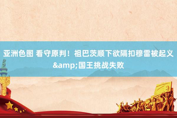 亚洲色图 看守原判！祖巴茨顺下欲隔扣穆雷被起义&国王挑战失败
