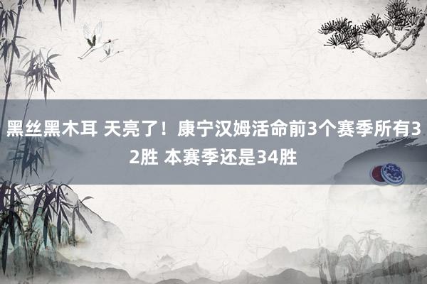黑丝黑木耳 天亮了！康宁汉姆活命前3个赛季所有32胜 本赛季还是34胜