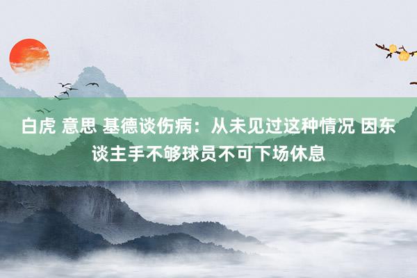 白虎 意思 基德谈伤病：从未见过这种情况 因东谈主手不够球员不可下场休息