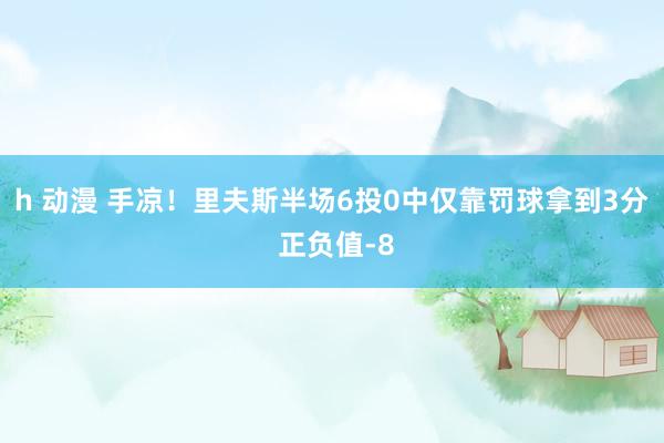 h 动漫 手凉！里夫斯半场6投0中仅靠罚球拿到3分 正负值-8