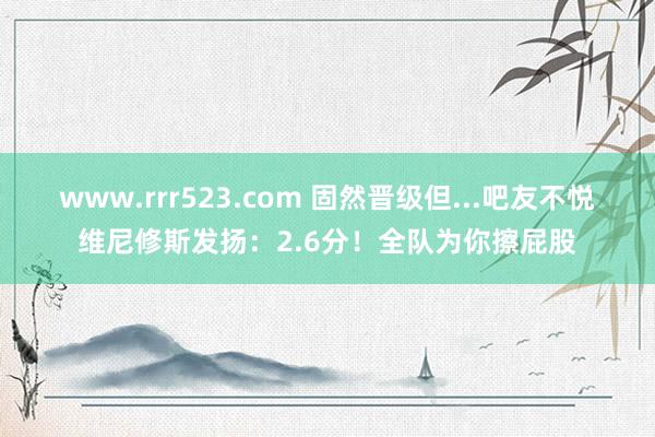 www.rrr523.com 固然晋级但...吧友不悦维尼修斯发扬：2.6分！全队为你擦屁股