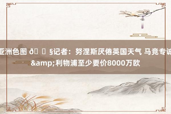 亚洲色图 💧记者：努涅斯厌倦英国天气 马竞专诚&利物浦至少要价8000万欧