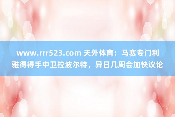 www.rrr523.com 天外体育：马赛专门利雅得得手中卫拉波尔特，异日几周会加快议论