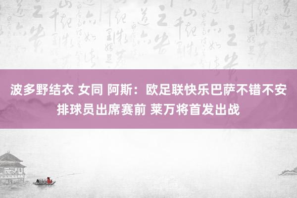 波多野结衣 女同 阿斯：欧足联快乐巴萨不错不安排球员出席赛前 莱万将首发出战
