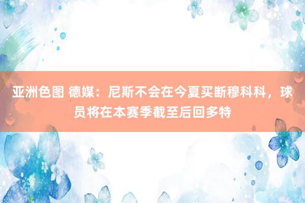 亚洲色图 德媒：尼斯不会在今夏买断穆科科，球员将在本赛季截至后回多特