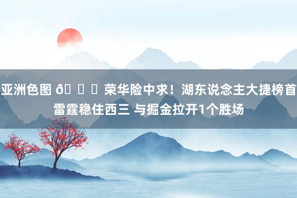 亚洲色图 💜荣华险中求！湖东说念主大捷榜首雷霆稳住西三 与掘金拉开1个胜场