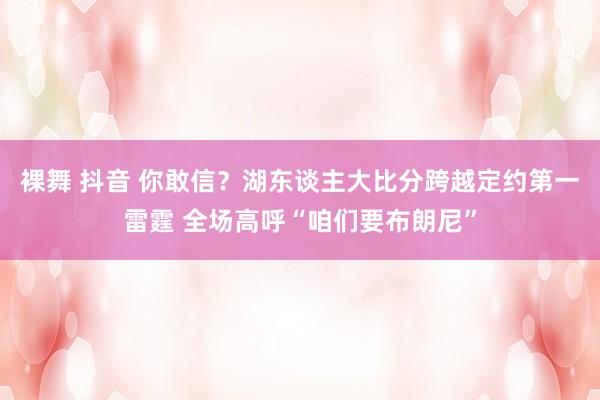 裸舞 抖音 你敢信？湖东谈主大比分跨越定约第一雷霆 全场高呼“咱们要布朗尼”