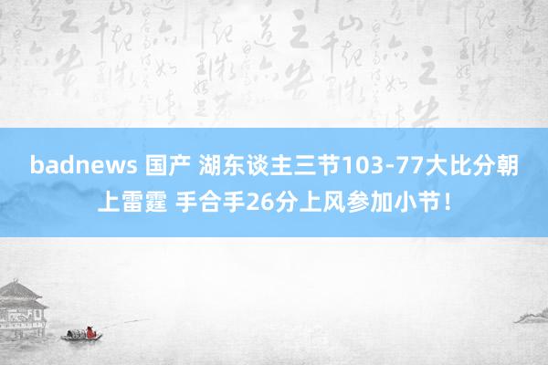 badnews 国产 湖东谈主三节103-77大比分朝上雷霆 手合手26分上风参加小节！