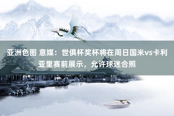 亚洲色图 意媒：世俱杯奖杯将在周日国米vs卡利亚里赛前展示，允许球迷合照