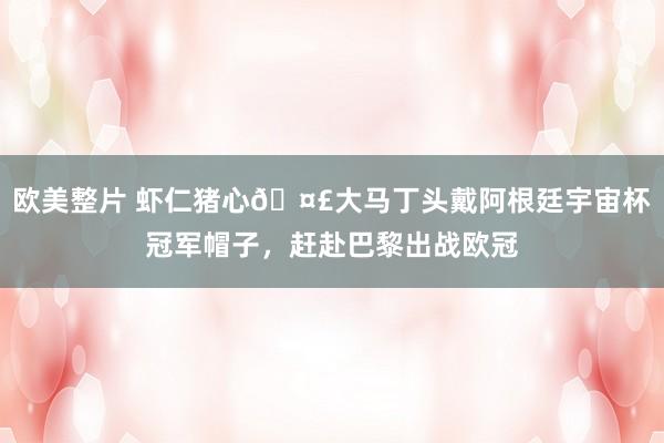 欧美整片 虾仁猪心🤣大马丁头戴阿根廷宇宙杯冠军帽子，赶赴巴黎出战欧冠