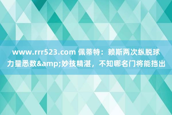 www.rrr523.com 佩蒂特：赖斯两次纵脱球力量悉数&妙技精湛，不知哪名门将能挡出