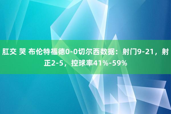 肛交 哭 布伦特福德0-0切尔西数据：射门9-21，射正2-5，控球率41%-59%