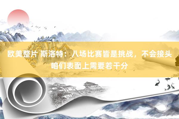 欧美整片 斯洛特：八场比赛皆是挑战，不会接头咱们表面上需要若干分