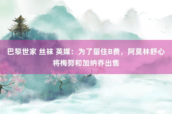 巴黎世家 丝袜 英媒：为了留住B费，阿莫林舒心将梅努和加纳乔出售