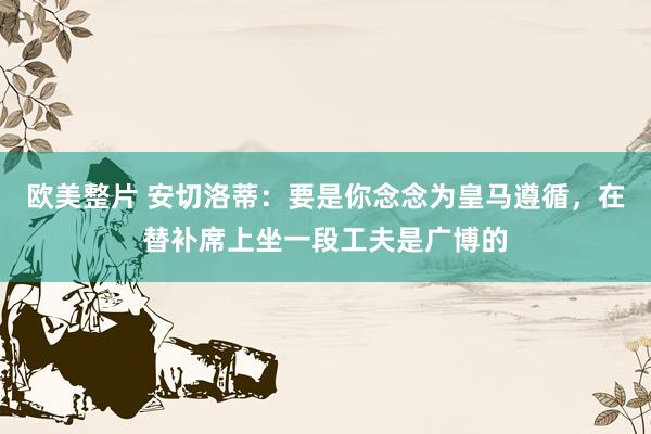 欧美整片 安切洛蒂：要是你念念为皇马遵循，在替补席上坐一段工夫是广博的