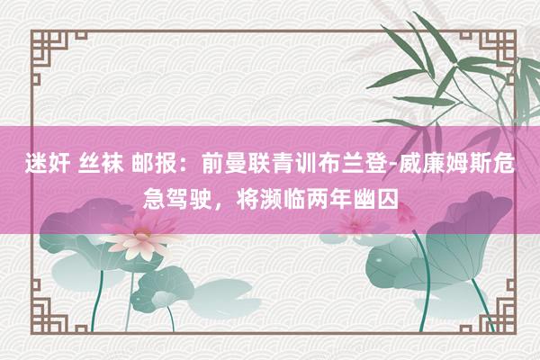 迷奸 丝袜 邮报：前曼联青训布兰登-威廉姆斯危急驾驶，将濒临两年幽囚